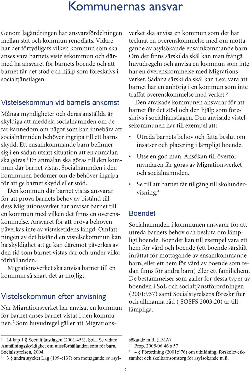 Vistelsekommun vid barnets ankomst Många myndigheter och deras anställda är skyldiga att meddela socialnämnden om de får kännedom om något som kan innebära att socialnämnden behöver ingripa till ett