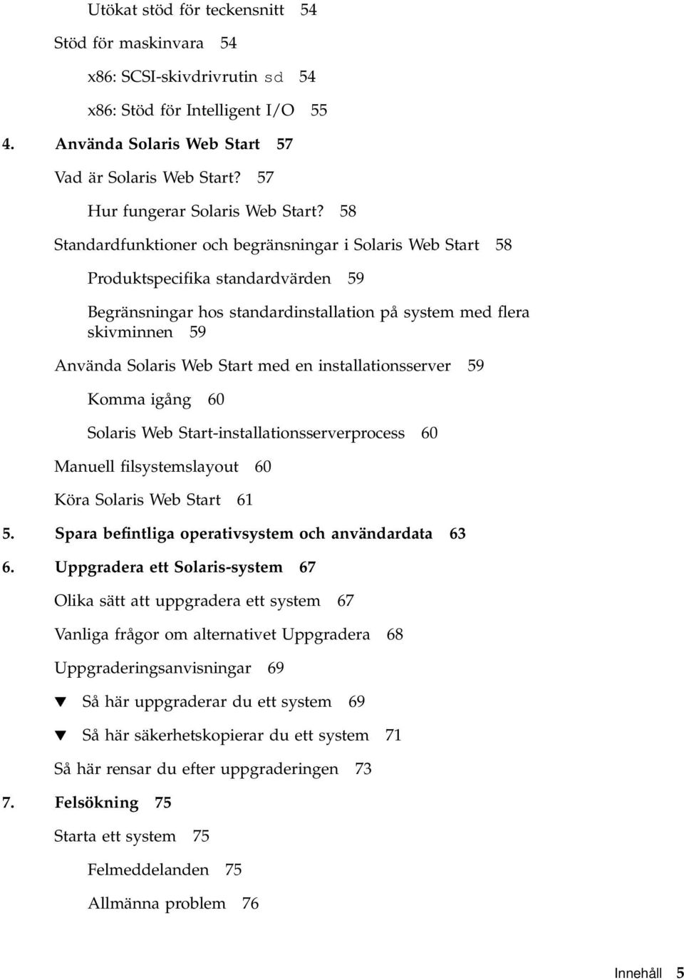 58 Standardfunktioner och begränsningar i Solaris Web Start 58 Produktspecifika standardvärden 59 Begränsningar hos standardinstallation på system med flera skivminnen 59 Använda Solaris Web Start