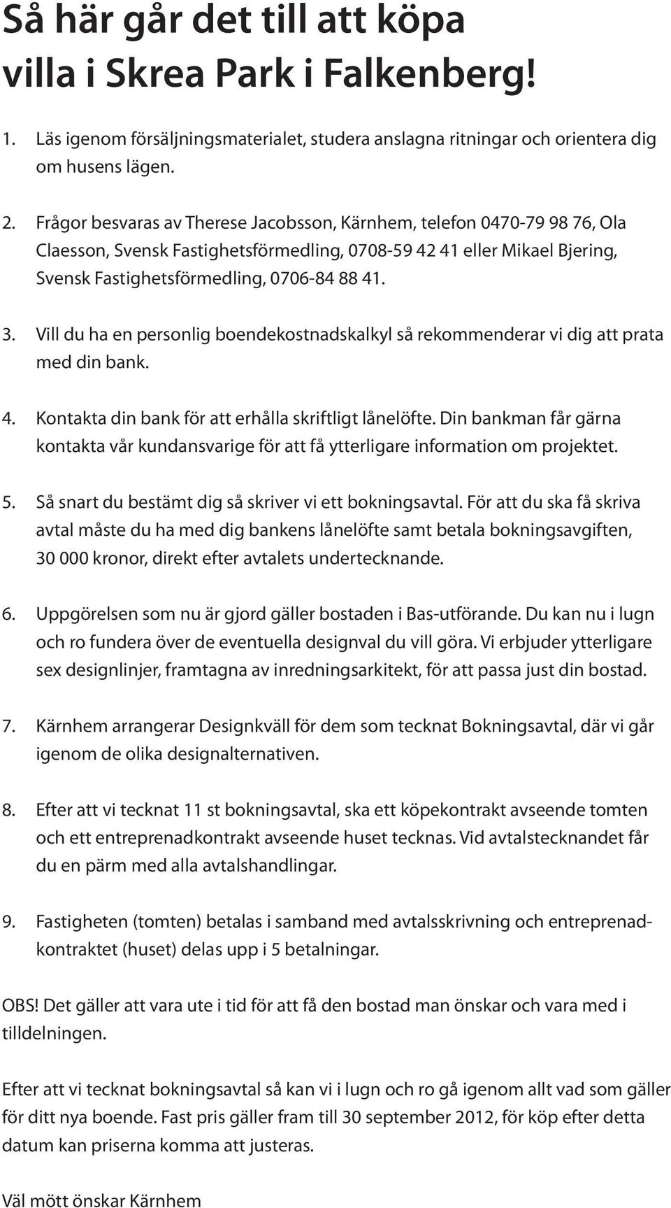 Vill du ha en personlig boendekostnadskalkyl så rekommenderar vi dig att prata med din bank. 4. Kontakta din bank för att erhålla skriftligt lånelöfte.