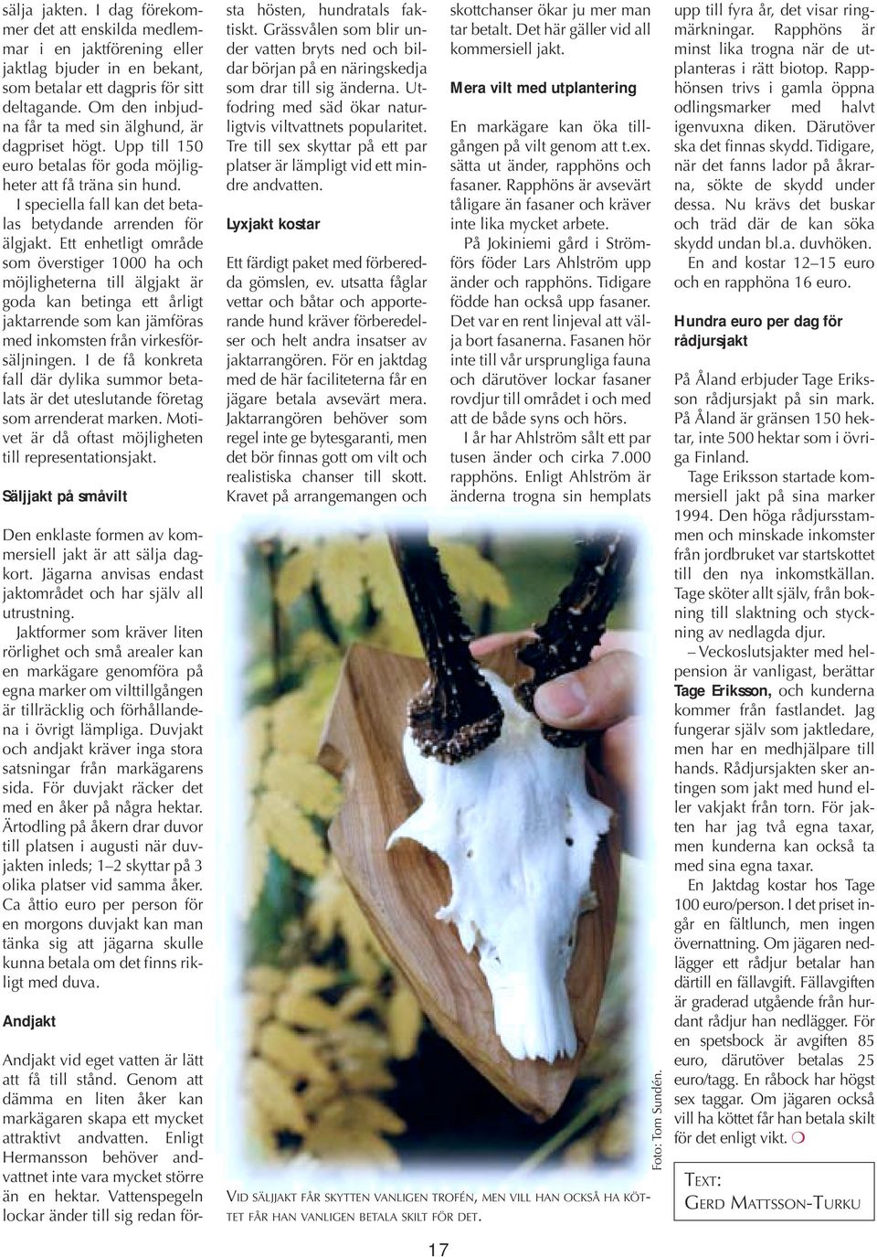 Ett enhetligt område som överstiger 1000 ha och möjligheterna till älgjakt är goda kan betinga ett årligt jaktarrende som kan jämföras med inkomsten från virkesförsäljningen.