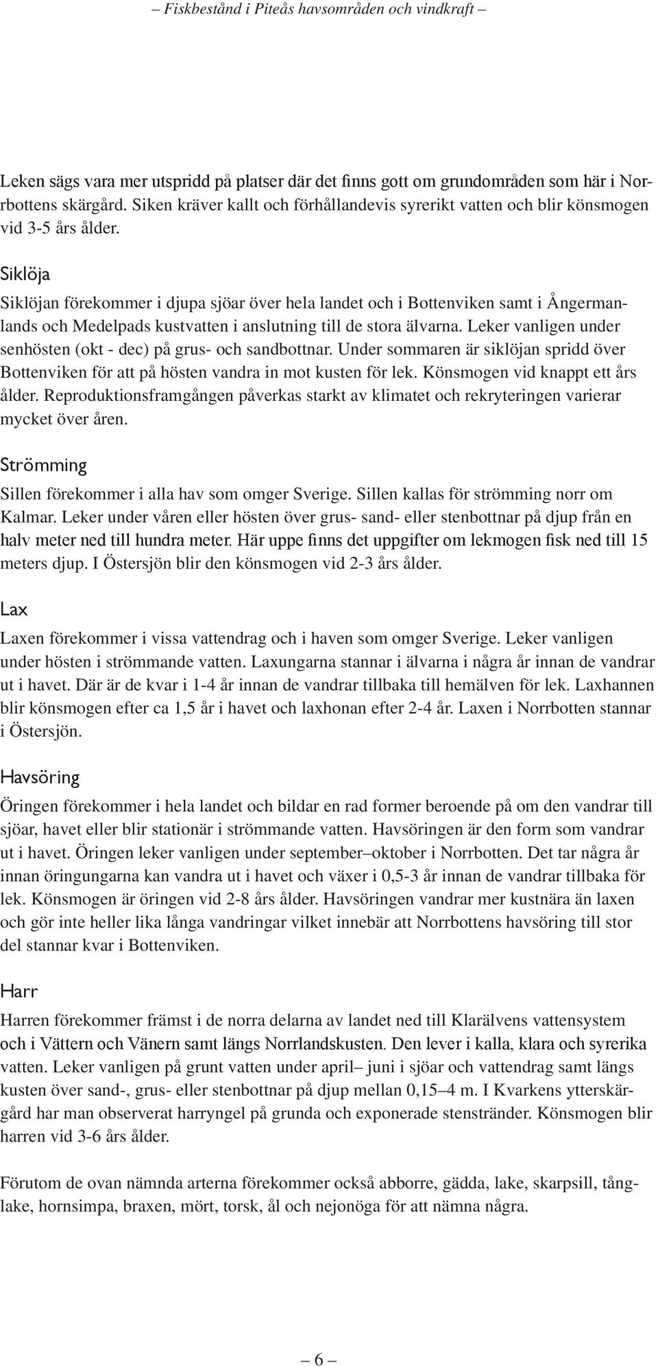 Leker vanligen under senhösten (okt - dec) på grus- och sandbottnar. Under sommaren är siklöjan spridd över Bottenviken för att på hösten vandra in mot kusten för lek.