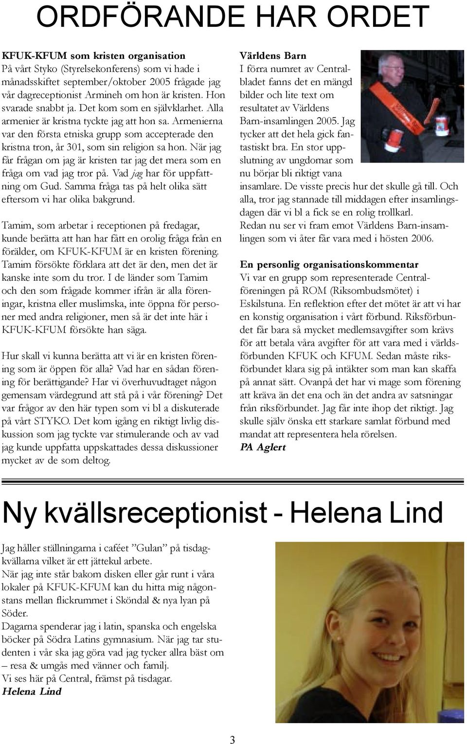 Armenierna var den första etniska grupp som accepterade den kristna tron, år 301, som sin religion sa hon. När jag får frågan om jag är kristen tar jag det mera som en fråga om vad jag tror på.