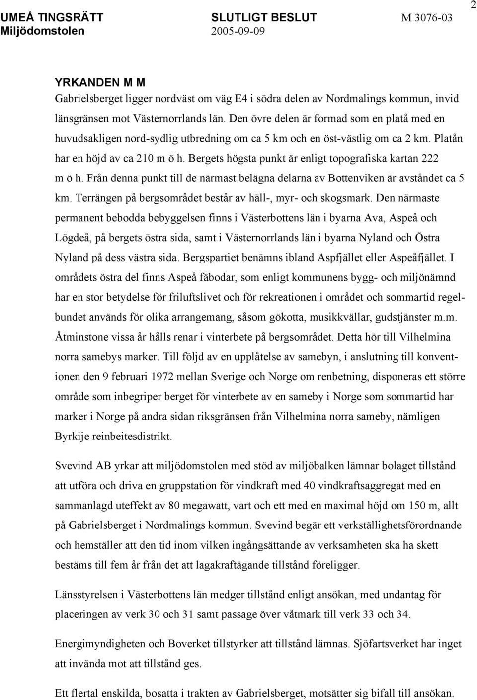 Bergets högsta punkt är enligt topografiska kartan 222 m ö h. Från denna punkt till de närmast belägna delarna av Bottenviken är avståndet ca 5 km.