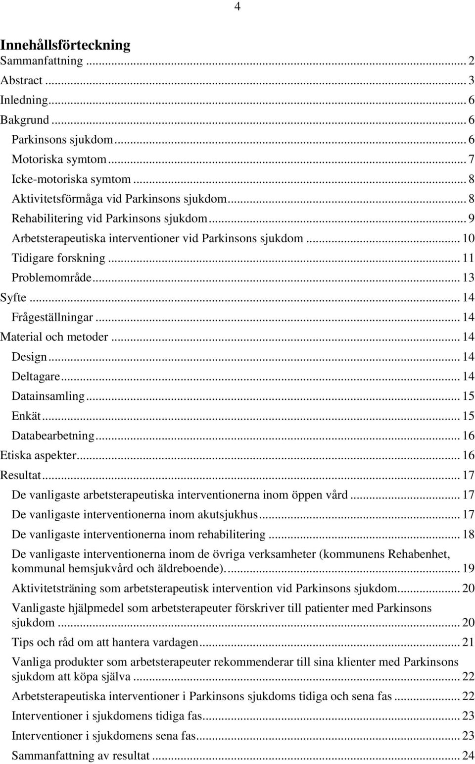 .. 14 Material och metoder... 14 Design... 14 Deltagare... 14 Datainsamling... 15 Enkät... 15 Databearbetning... 16 Etiska aspekter... 16 Resultat.