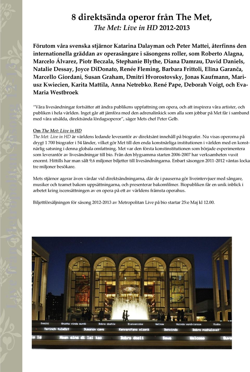 Giordani, Susan Graham, Dmitri Hvorostovsky, Jonas Kaufmann, Mariusz Kwiecien, Karita Mattila, Anna Netrebko, René Pape, Deborah Voigt, och Eva- Maria Westbroek Våra livesändningar fortsätter att