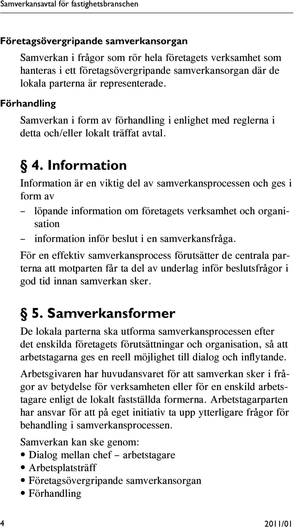 Information Information är en viktig del av samverkansprocessen och ges i form av löpande information om företagets verksamhet och organisation information inför beslut i en samverkansfråga.