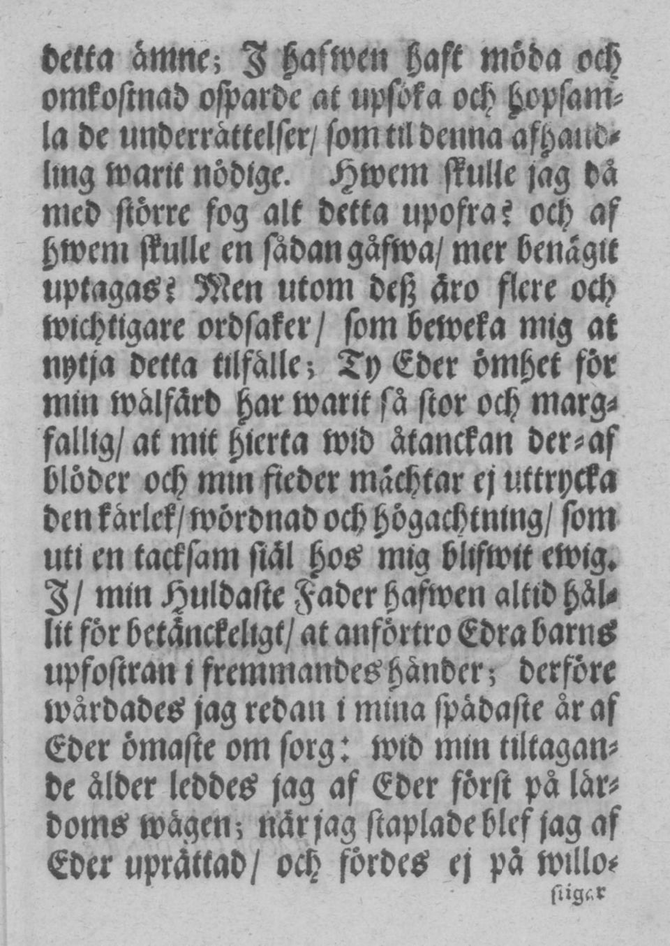 Eder ömhet för min wälfärd har warit sä stor och märgfallig/ at mit hierta wid ätanckan der-af blöder och mm fieder mächtar ej uttrycka den ärlrf/w&rdnad o* högaotning/ som uti en tacksam stäl hos