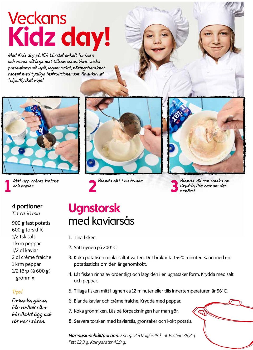 4 portioner Tid: ca 30 min 900 g fast potatis 600 g torskfilé 1/2 tsk salt 1 krm peppar 1/2 dl kaviar 2 dl crème fraiche 1 krm peppar 1/ 2 förp (à 600 g) grönmix Ugnstorsk med kaviarsås 1.