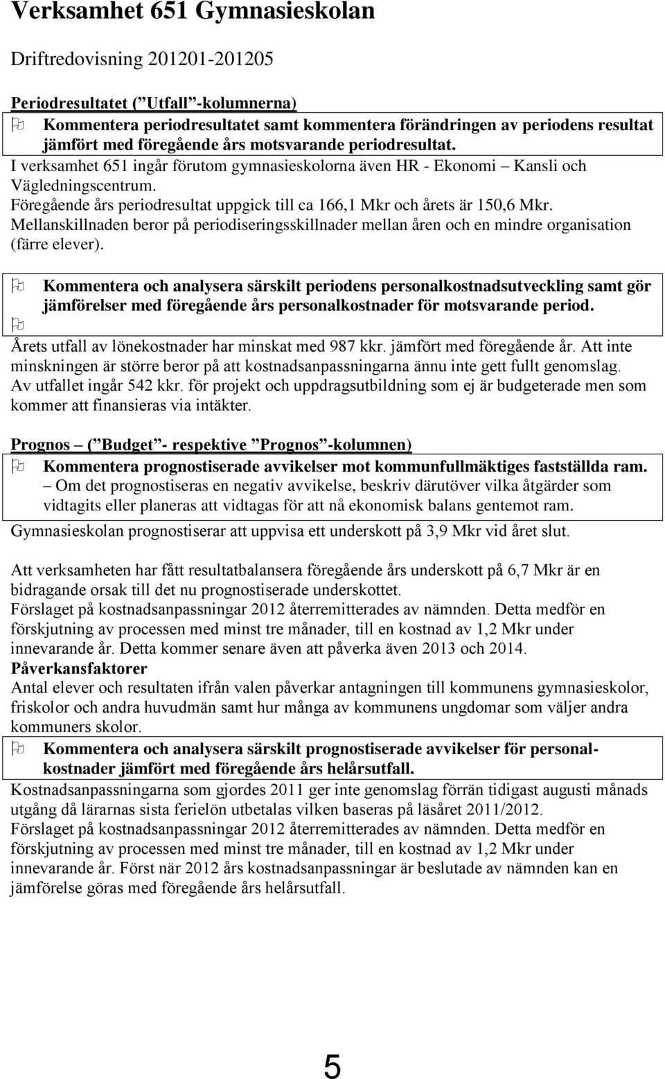 Föregående års periodresultat uppgick till ca 166,1 Mkr och årets är 150,6 Mkr. Mellanskillnaden beror på periodiseringsskillnader mellan åren och en mindre organisation (färre elever).