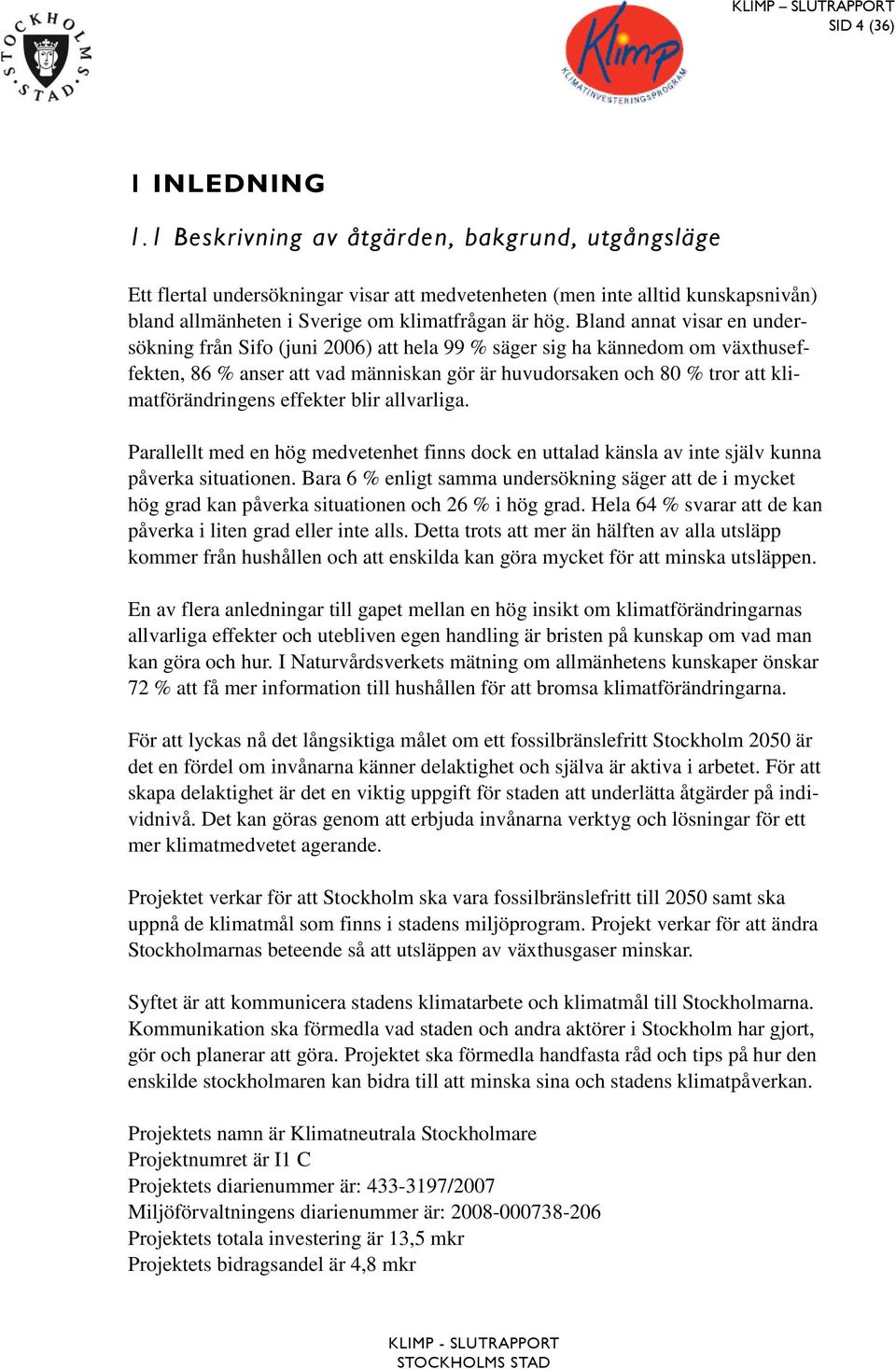 Bland annat visar en undersökning från Sifo (juni 2006) att hela 99 % säger sig ha kännedom om växthuseffekten, 86 % anser att vad människan gör är huvudorsaken och 80 % tror att klimatförändringens