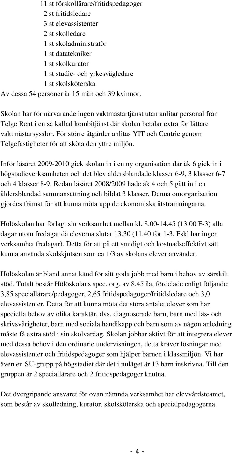 Skolan har för närvarande ingen vaktmästartjänst utan anlitar personal från Telge Rent i en så kallad kombitjänst där skolan betalar extra för lättare vaktmästarsysslor.