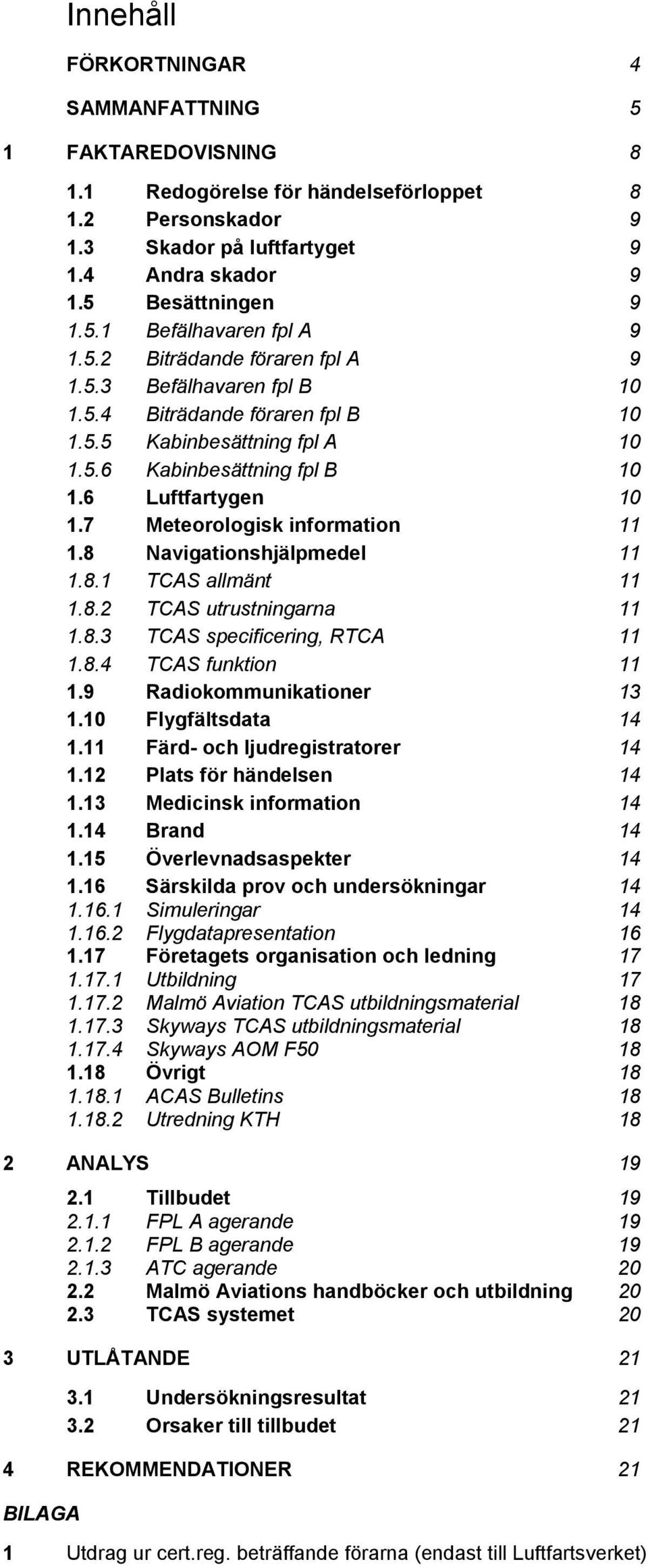 7 Meteorologisk information 11 1.8 Navigationshjälpmedel 11 1.8.1 TCAS allmänt 11 1.8.2 TCAS utrustningarna 11 1.8.3 TCAS specificering, RTCA 11 1.8.4 TCAS funktion 11 1.9 Radiokommunikationer 13 1.