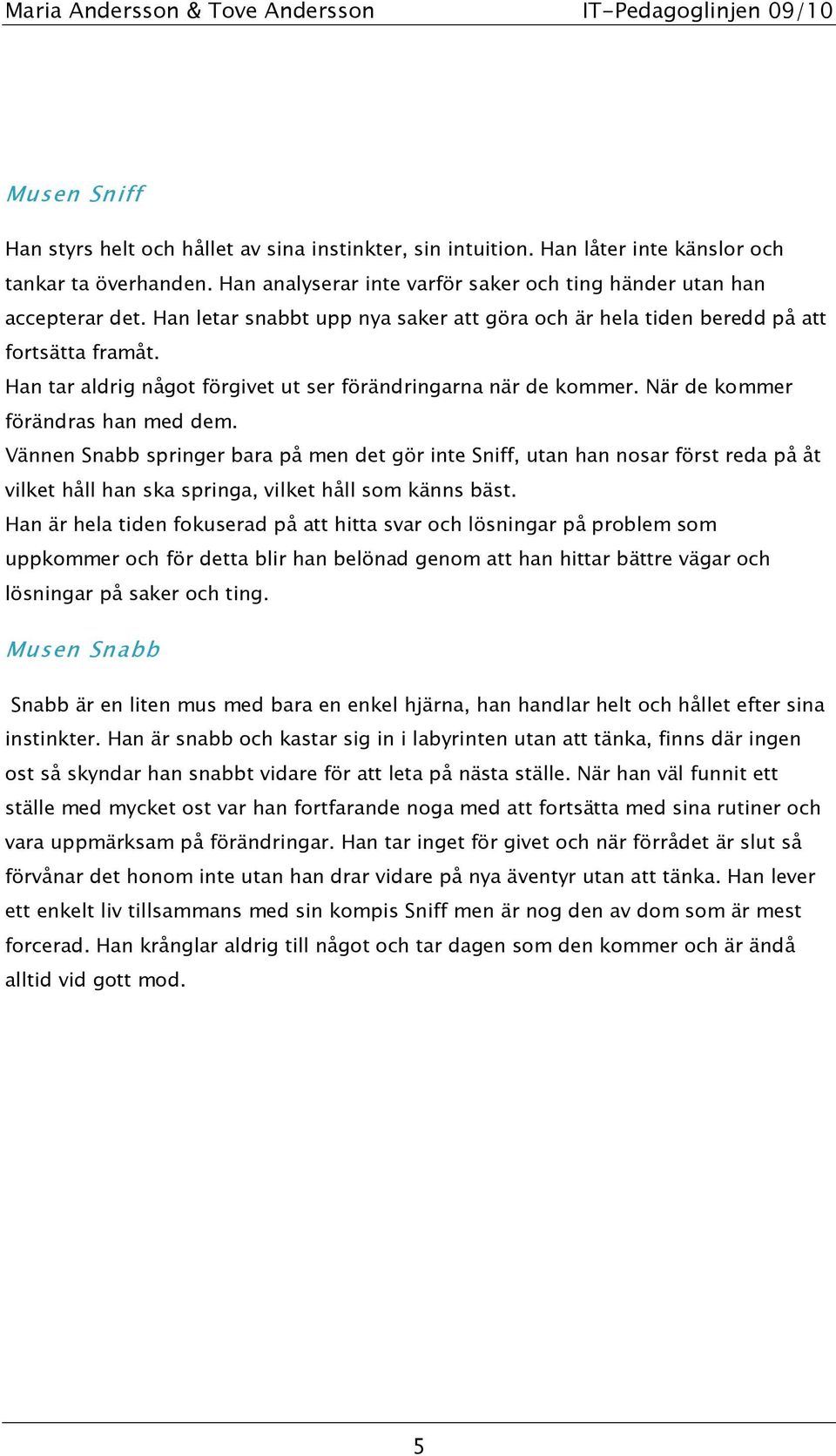 Vännen Snabb springer bara på men det gör inte Sniff, utan han nosar först reda på åt vilket håll han ska springa, vilket håll som känns bäst.