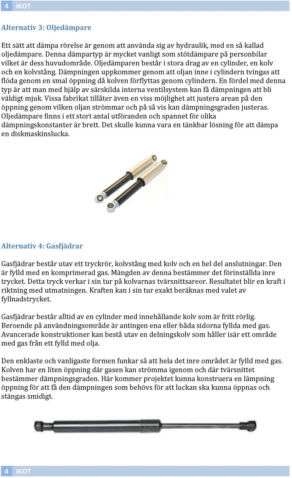 Dämpningen uppkommer genom att oljan inne i cylindern tvingas att flöda genom en smal öppning då kolven förflyttas genom cylindern.