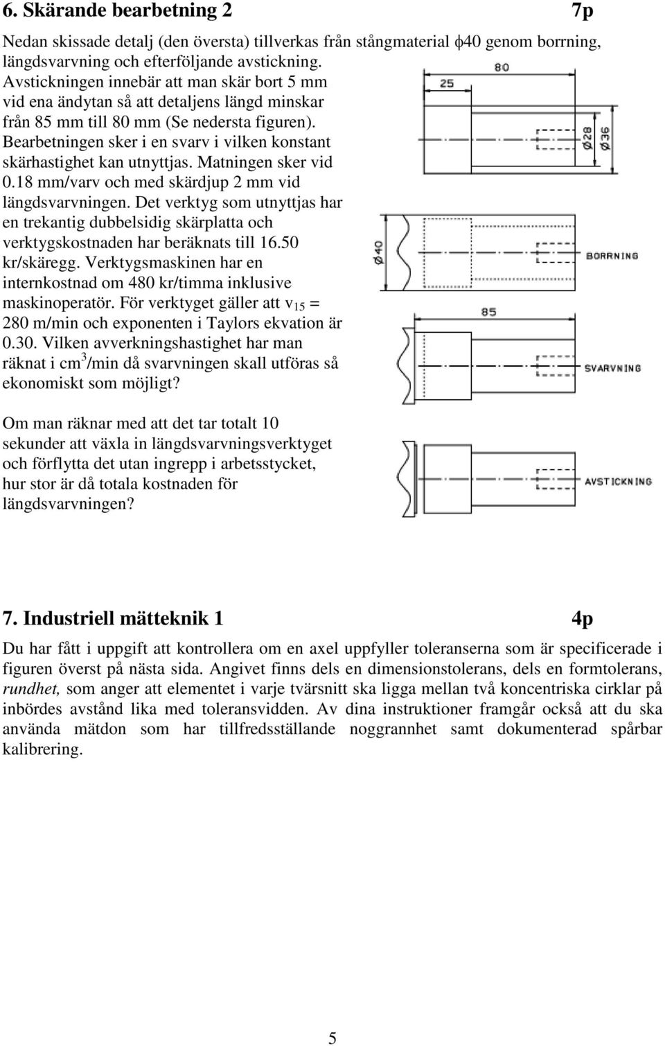 Bearbetningen sker i en svarv i vilken konstant skärhastighet kan utnyttjas. Matningen sker vid 0.18 mm/varv och med skärdjup 2 mm vid längdsvarvningen.