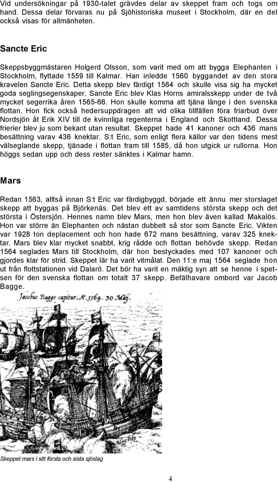 Detta skepp blev färdigt 1564 och skulle visa sig ha mycket goda seglingsegenskaper. Sancte Eric blev Klas Horns amiralsskepp under de två mycket segerrika åren 1565-66.