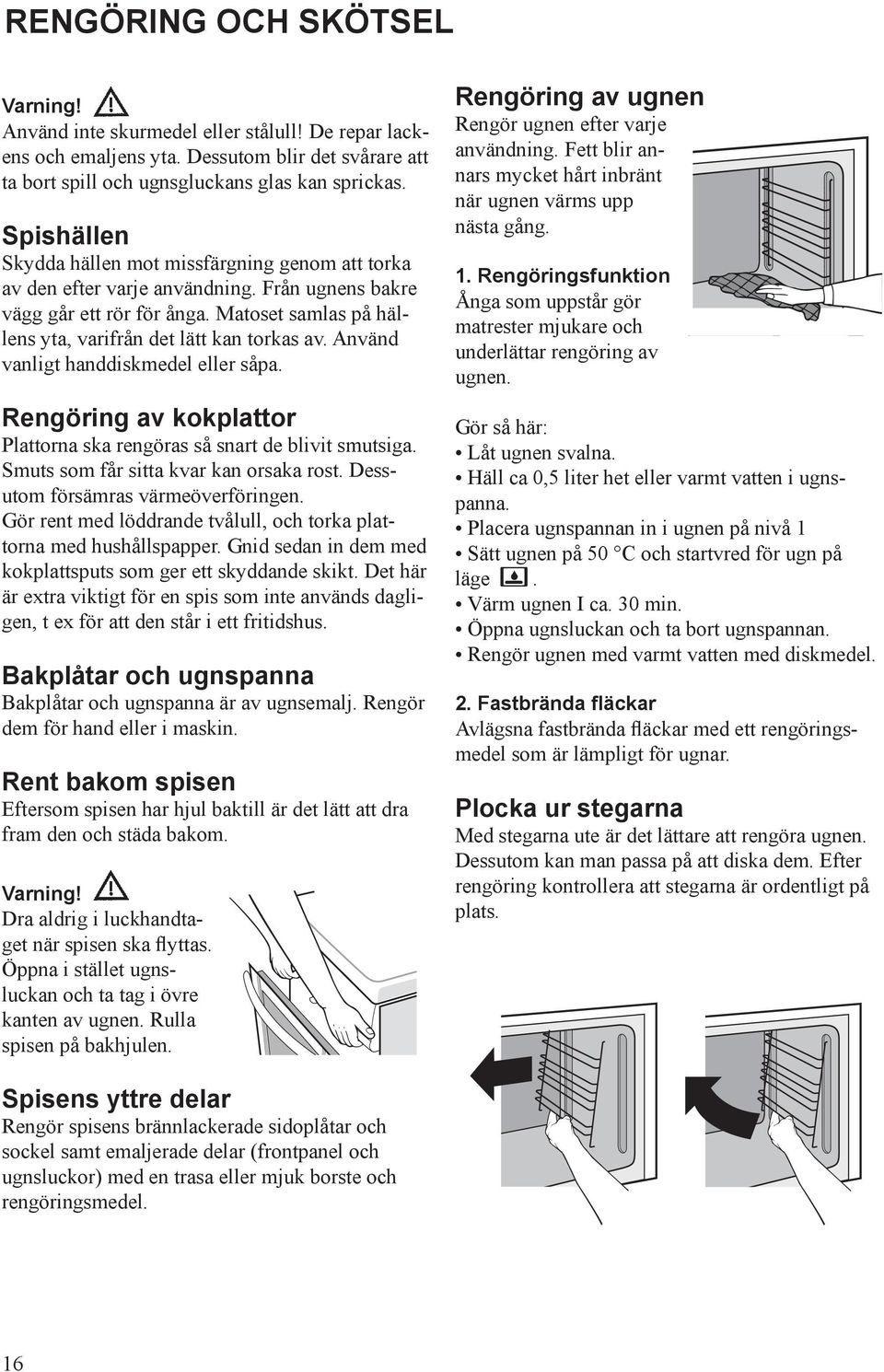 Använd vanligt handdiskmedel eller såpa. Rengöring av kokplattor Plattorna ska rengöras så snart de blivit smutsiga. Smuts som får sitta kvar kan orsaka rost. Dessutom försämras värmeöverföringen.