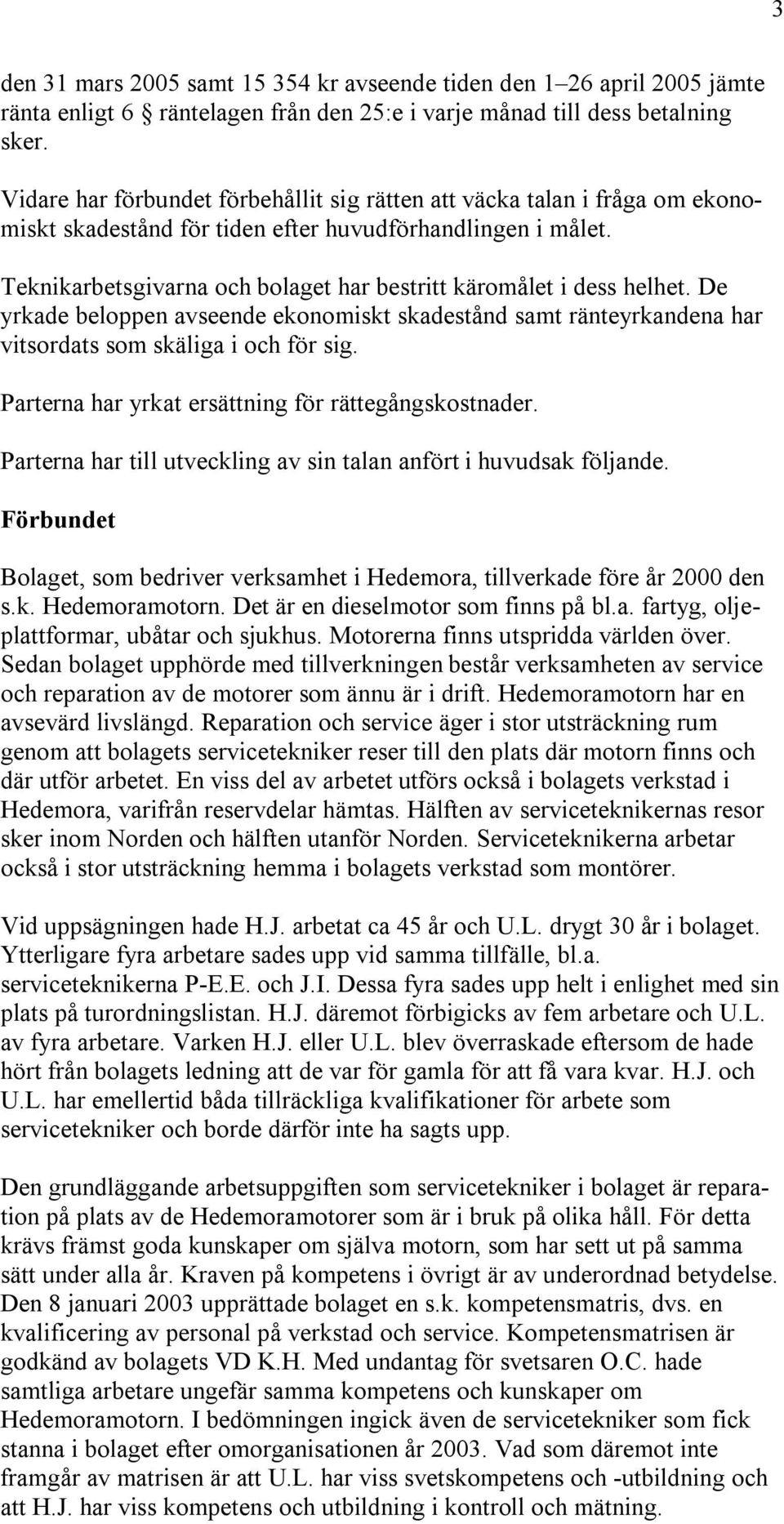 Teknikarbetsgivarna och bolaget har bestritt käromålet i dess helhet. De yrkade beloppen avseende ekonomiskt skadestånd samt ränteyrkandena har vitsordats som skäliga i och för sig.