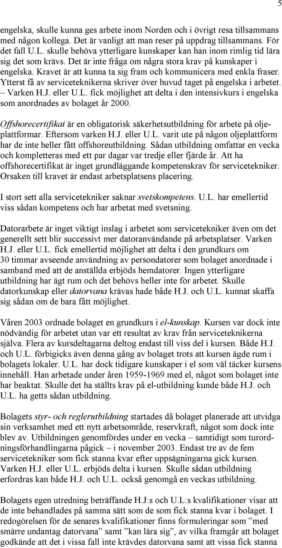 Kravet är att kunna ta sig fram och kommunicera med enkla fraser. Ytterst få av serviceteknikerna skriver över huvud taget på engelska i arbetet. Varken H.J. eller U.L.