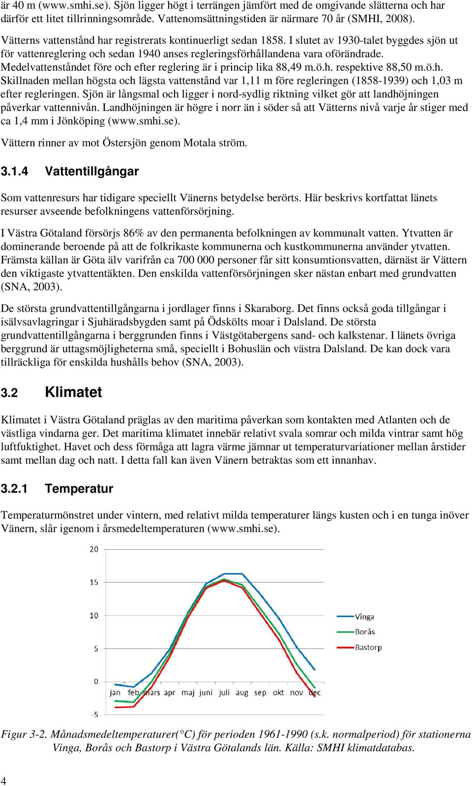 Medelvattenståndet före och efter reglering är i princip lika 88,49 m.ö.h. respektive 88,50 m.ö.h. Skillnaden mellan högsta och lägsta vattenstånd var 1,11 m före regleringen (1858-1939) och 1,03 m efter regleringen.