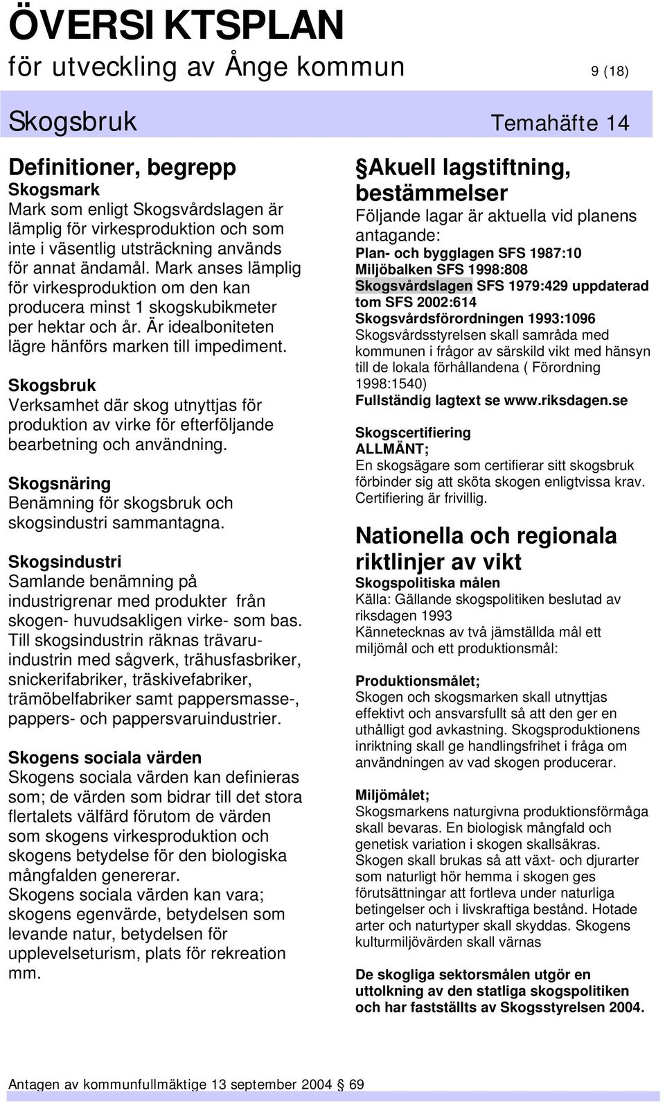 Skogsbruk Verksamhet där skog utnyttjas för produktion av virke för efterföljande bearbetning och användning. Skogsnäring Benämning för skogsbruk och skogsindustri sammantagna.