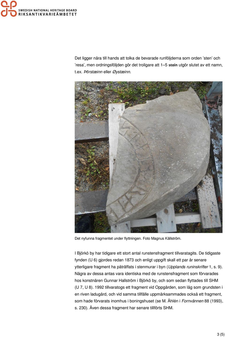 De tidigaste fynden (U 6) gjordes redan 1873 och enligt uppgift skall ett par år senare ytterligare fragment ha påträffats i stenmurar i byn (Upplands runinskrifter 1, s. 9).