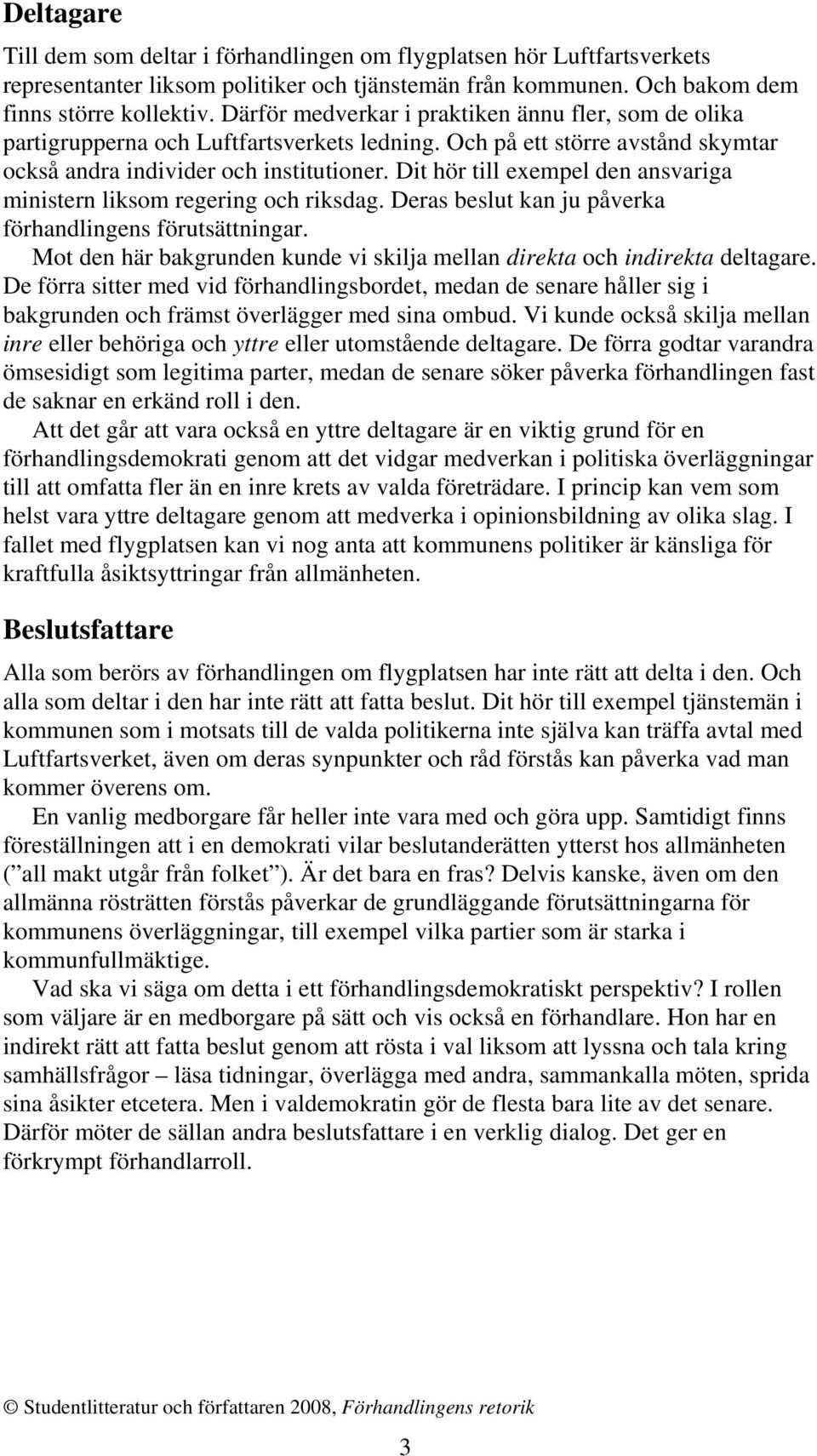 Dit hör till exempel den ansvariga ministern liksom regering och riksdag. Deras beslut kan ju påverka förhandlingens förutsättningar.