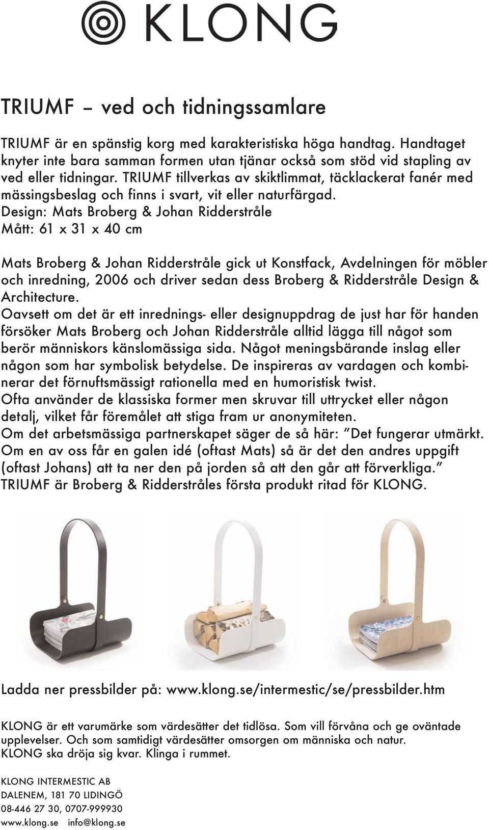 Design: Mats Broberg & Johan Ridderstråle Mått: 61 x 31 x 40 cm Mats Broberg & Johan Ridderstråle gick ut Konstfack, Avdelningen för möbler och inredning, 2006 och driver sedan dess Broberg &