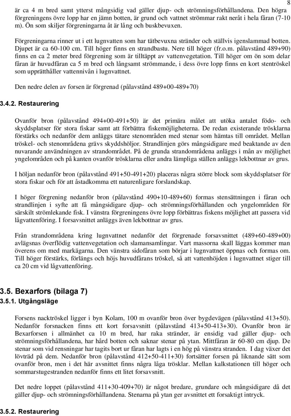 Förgreningarna rinner ut i ett lugnvatten som har tätbevuxna stränder och ställvis igenslammad botten. Djupet är ca 60-100 cm. Till höger finns en strandbastu. Nere till höger (fr.o.m. pålavstånd 489+90) finns en ca 2 meter bred förgrening som är tilltäppt av vattenvegetation.