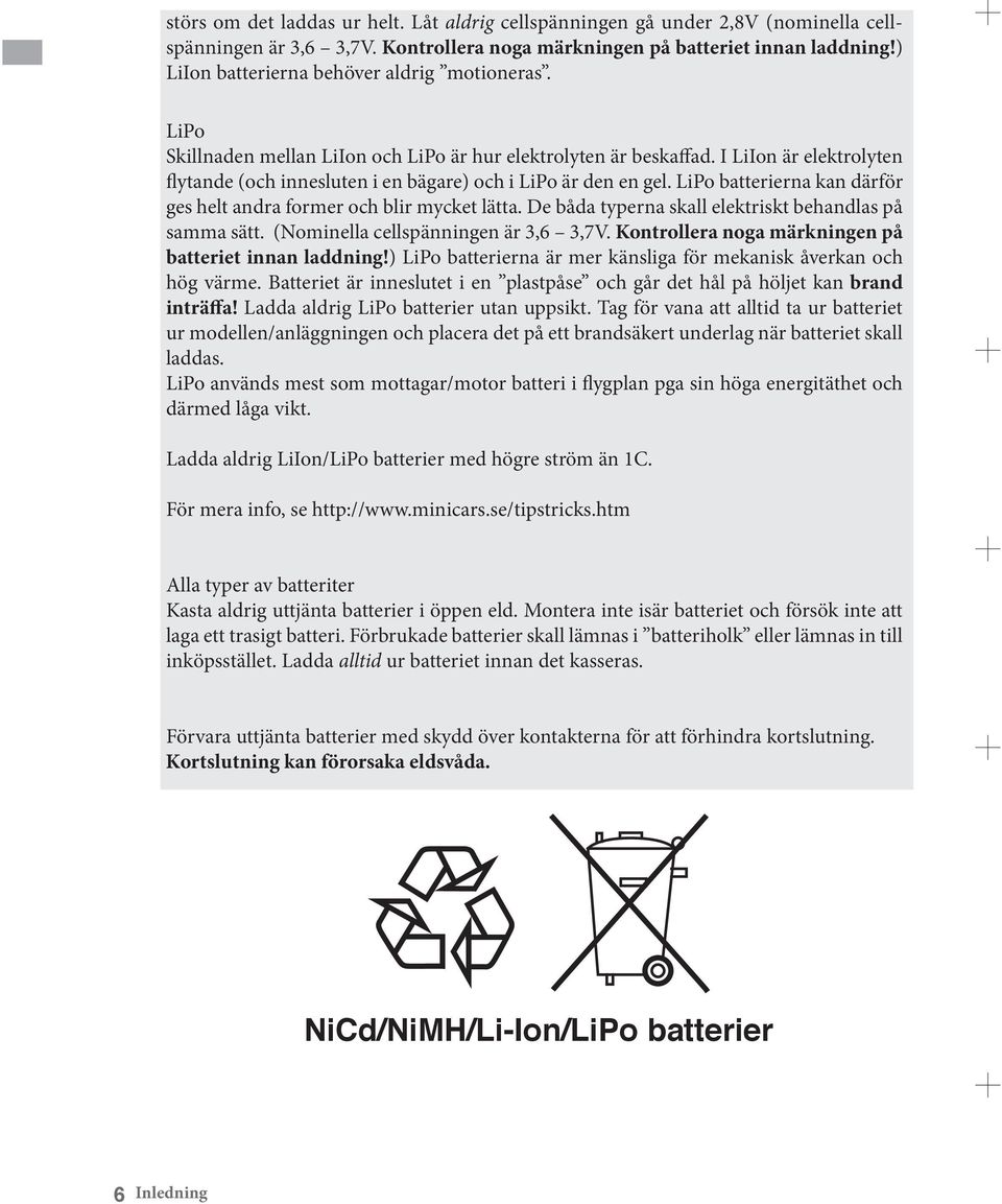 I LiIon är elektrolyten flytande (och innesluten i en bägare) och i LiPo är den en gel. LiPo batterierna kan därför ges helt andra former och blir mycket lätta.