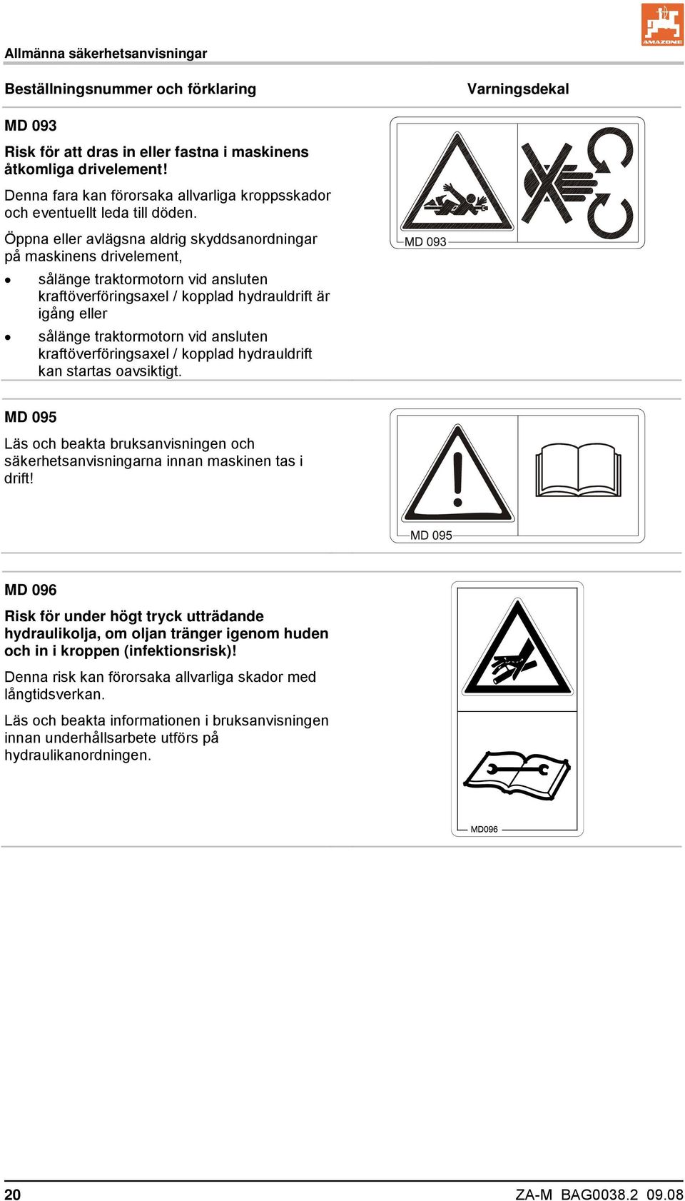 Öppna eller avlägsna aldrig skyddsanordningar på maskinens drivelement, sålänge traktormotorn vid ansluten kraftöverföringsaxel / kopplad hydrauldrift är igång eller sålänge traktormotorn vid