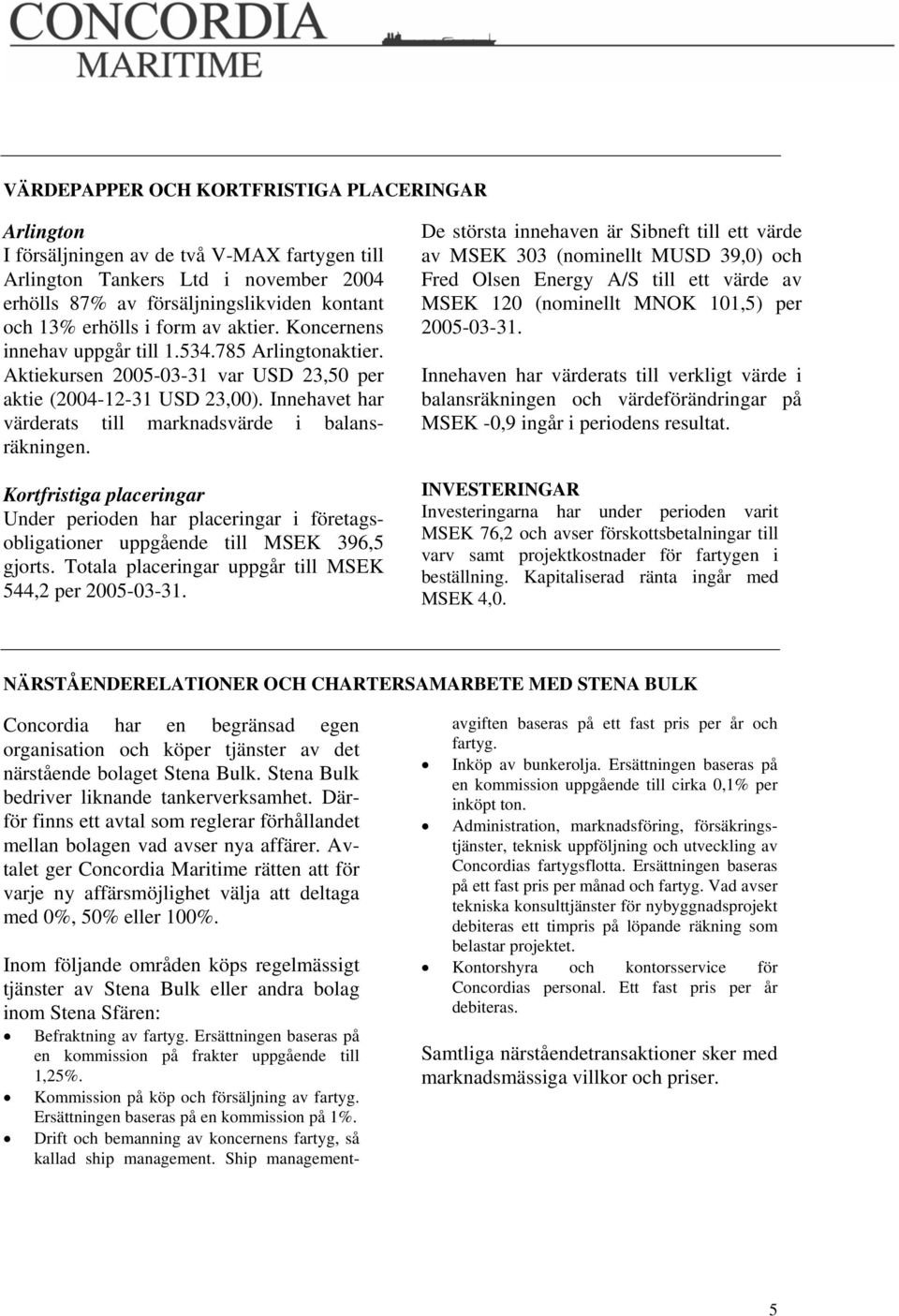 Innehavet har värderats till marknadsvärde i balansräkningen. Kortfristiga placeringar Under perioden har placeringar i företagsobligationer uppgående till MSEK 396,5 gjorts.