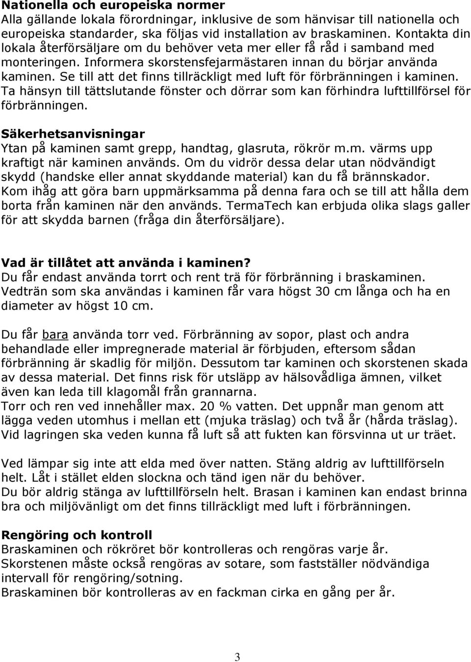 Se till att det finns tillräckligt med luft för förbränningen i kaminen. Ta hänsyn till tättslutande fönster och dörrar som kan förhindra lufttillförsel för förbränningen.