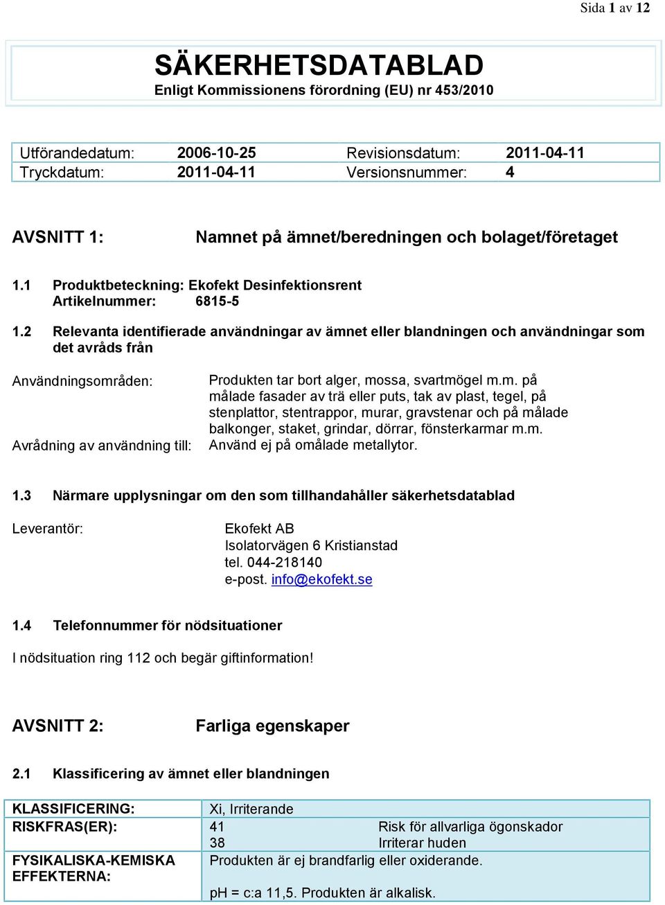 2 Relevanta identifierade användningar av ämnet eller blandningen och användningar som det avråds från Användningsområden: Avrådning av användning till: Produkten tar bort alger, mossa, svartmögel m.