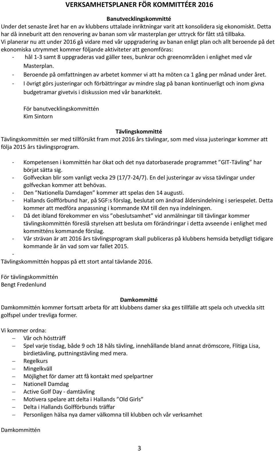 Vi planerar nu att under 2016 gå vidare med vår uppgradering av banan enligt plan och allt beroende på det ekonomiska utrymmet kommer följande aktiviteter att genomföras: - hål 1-3 samt 8 uppgraderas