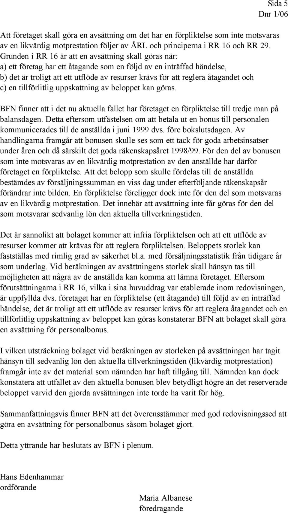 åtagandet och c) en tillförlitlig uppskattning av beloppet kan göras. BFN finner att i det nu aktuella fallet har företaget en förpliktelse till tredje man på balansdagen.