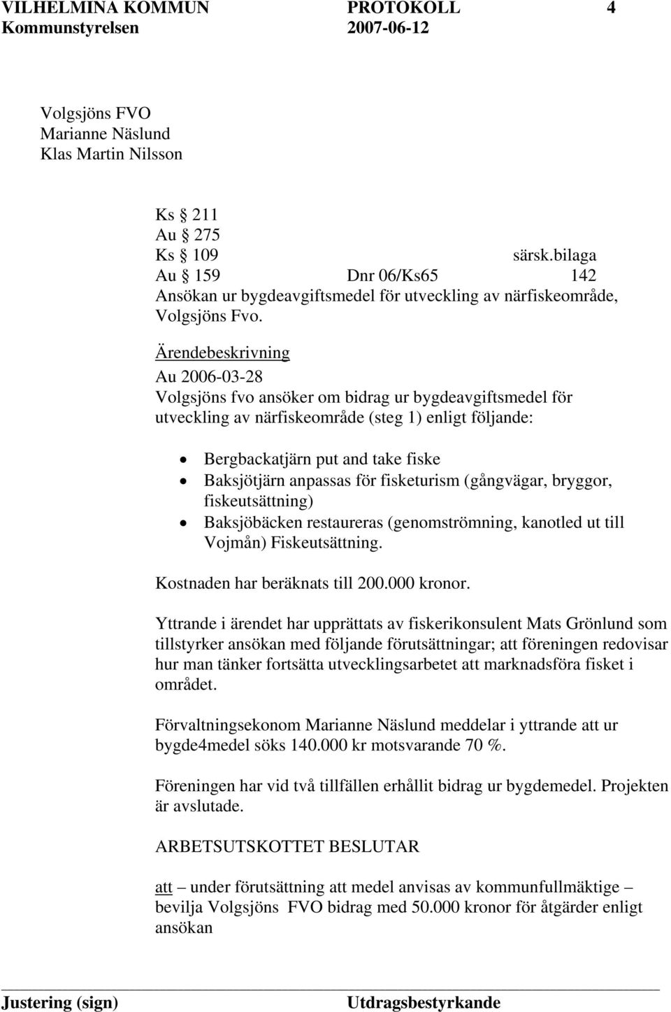 Ärendebeskrivning Au 2006-03-28 Volgsjöns fvo ansöker om bidrag ur bygdeavgiftsmedel för utveckling av närfiskeområde (steg 1) enligt följande: Bergbackatjärn put and take fiske Baksjötjärn anpassas