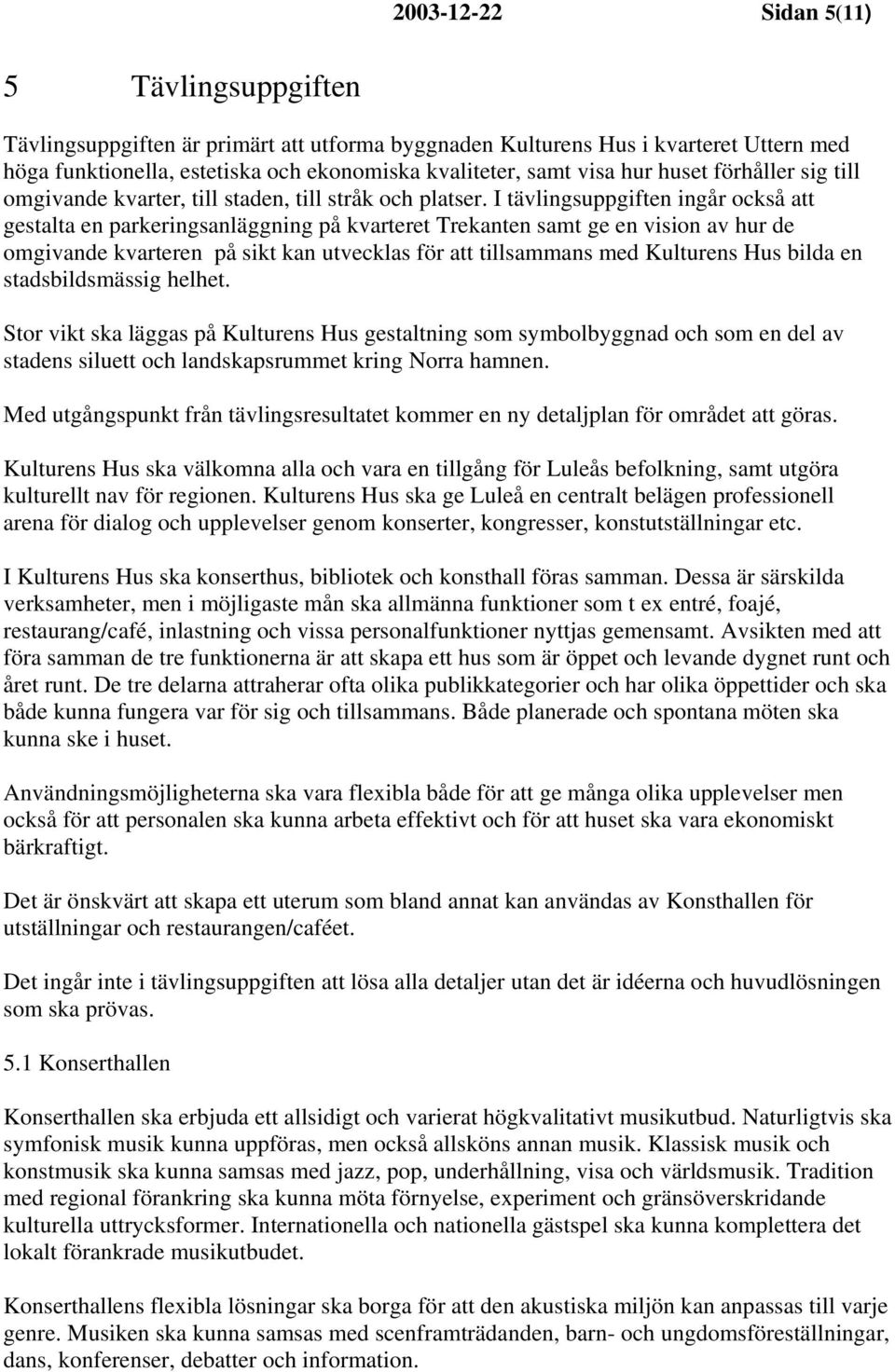I tävlingsuppgiften ingår också att gestalta en parkeringsanläggning på kvarteret Trekanten samt ge en vision av hur de omgivande kvarteren på sikt kan utvecklas för att tillsammans med Kulturens Hus