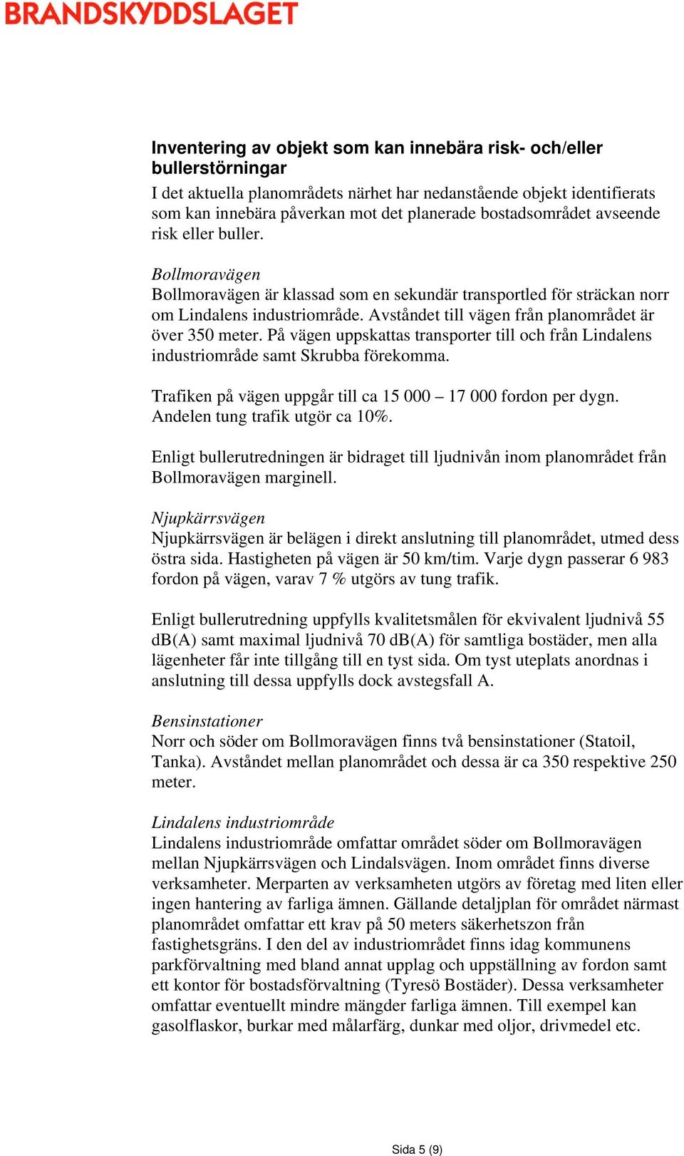 Avståndet till vägen från planområdet är över 350 meter. På vägen uppskattas transporter till och från Lindalens industriområde samt Skrubba förekomma.