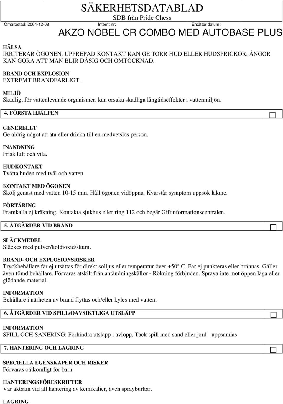 INANDNING Frisk luft och vila. HUDKONTAKT Tvätta huden med tvål och vatten. KONTAKT MED ÖGONEN Skölj genast med vatten 10-15 min. Håll ögonen vidöppna. Kvarstår symptom uppsök läkare.