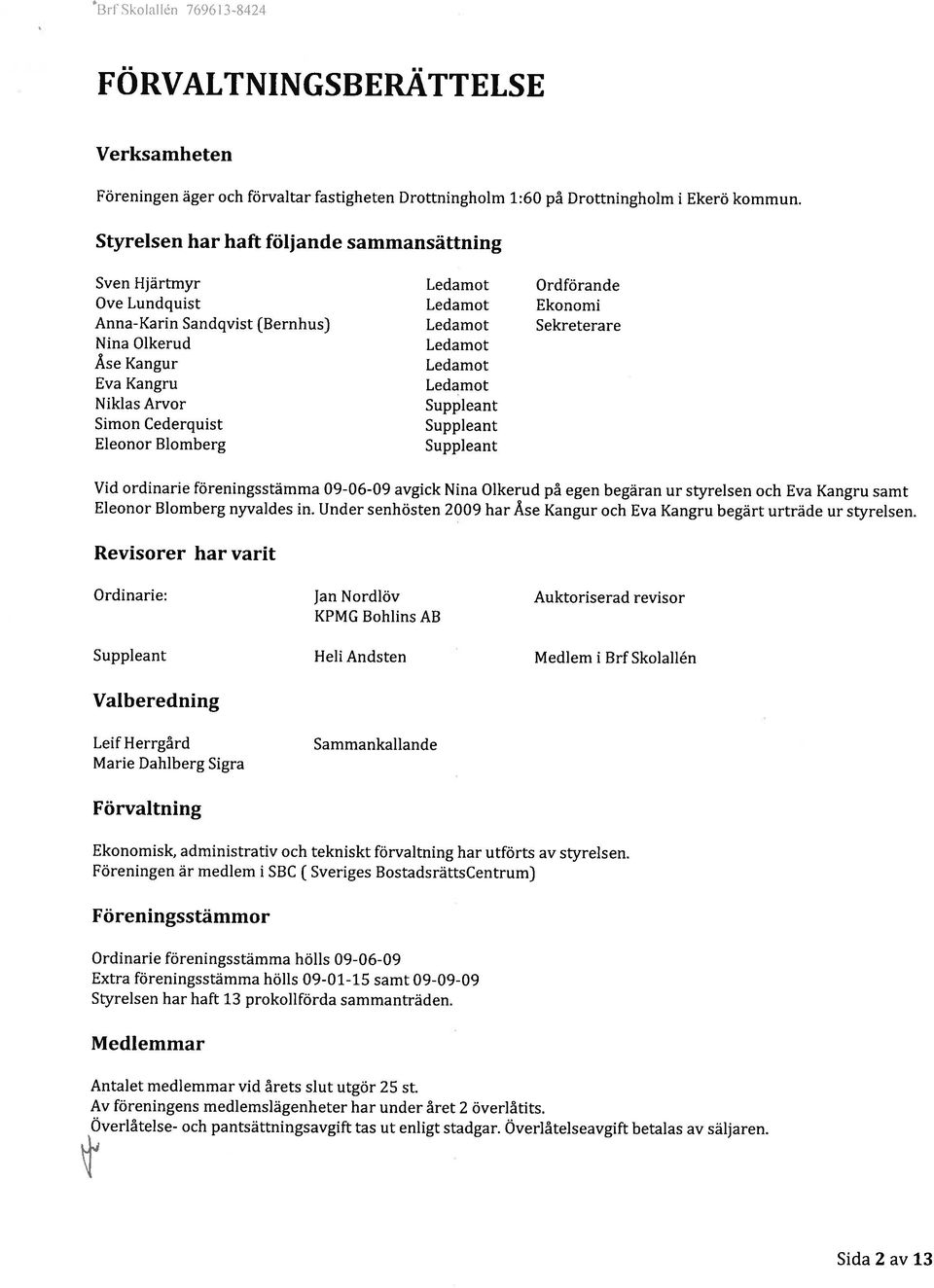 Eva Kangru Ledamot Niklas Arvor Suppleant Simon Cederquist Suppleant Eleonor Blomberg Suppleant Vid ordinarie föreningsstämma 09-06-09 avgick Nina Olkerud på egen begäran ur styrelsen och Eva Kangru