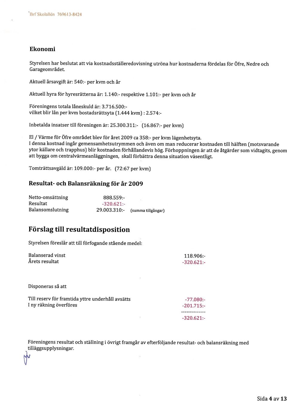 500:- vilket blir Ian per kvm bostadsrättsyta (1.444 kvm) : 2.574:- Inbetalda insatser till föreningen är: 25.300.311:- (16.