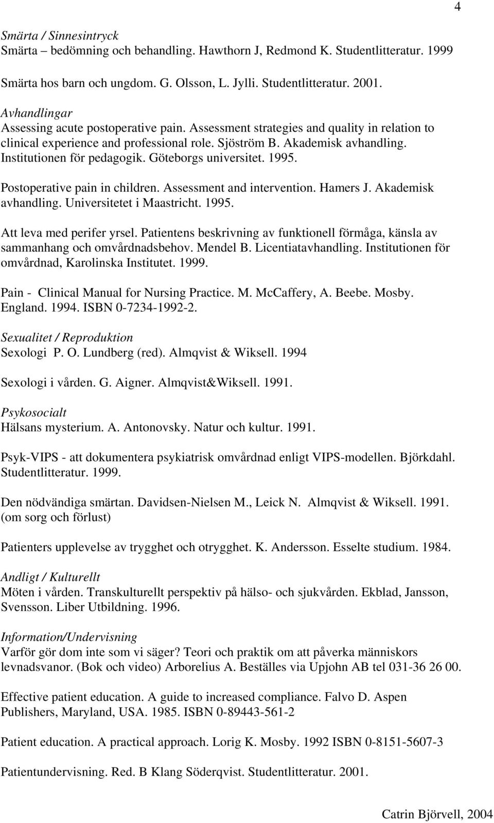 Göteborgs universitet. 1995. Postoperative pain in children. Assessment and intervention. Hamers J. Akademisk avhandling. Universitetet i Maastricht. 1995. Att leva med perifer yrsel.