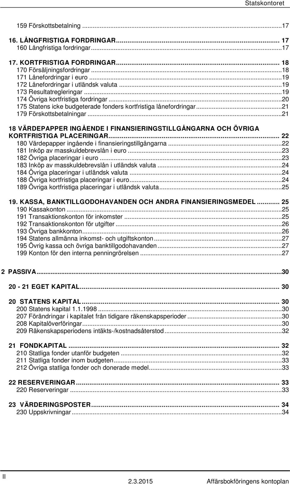 ..21 179 Förskottsbetalningar...21 18 VÄRDEPAPPER INGÅENDE I FINANSIERINGSTILLGÅNGARNA OCH ÖVRIGA KORTFRISTIGA PLACERINGAR... 22 180 Värdepapper ingående i finansieringstillgångarna.