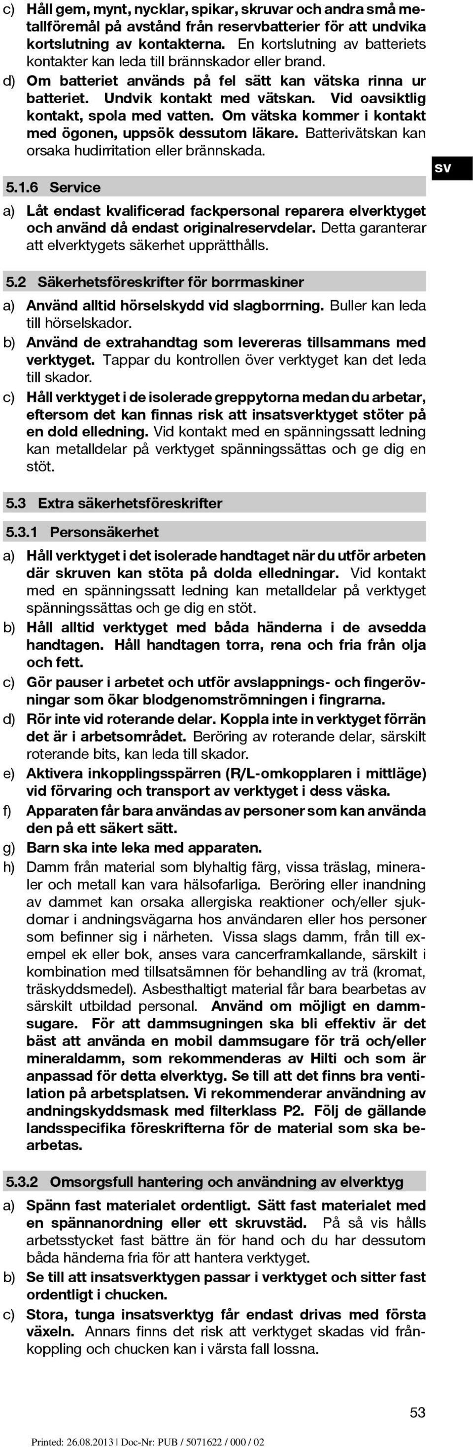 Vid oavsiktlig kontakt, spola med vatten. Om vätska kommer i kontakt med ögonen, uppsök dessutom läkare. Batterivätskan kan orsaka hudirritation eller brännskada. 5.1.