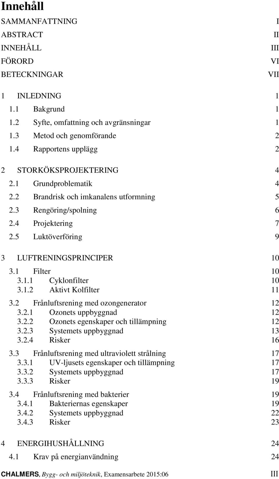 5 Luktöverföring 9 3 LUFTRENINGSPRINCIPER 10 3.1 Filter 10 3.1.1 Cyklonfilter 10 3.1.2 Aktivt Kolfilter 11 3.2 Frånluftsrening med ozongenerator 12 3.2.1 Ozonets uppbyggnad 12 3.2.2 Ozonets egenskaper och tillämpning 12 3.