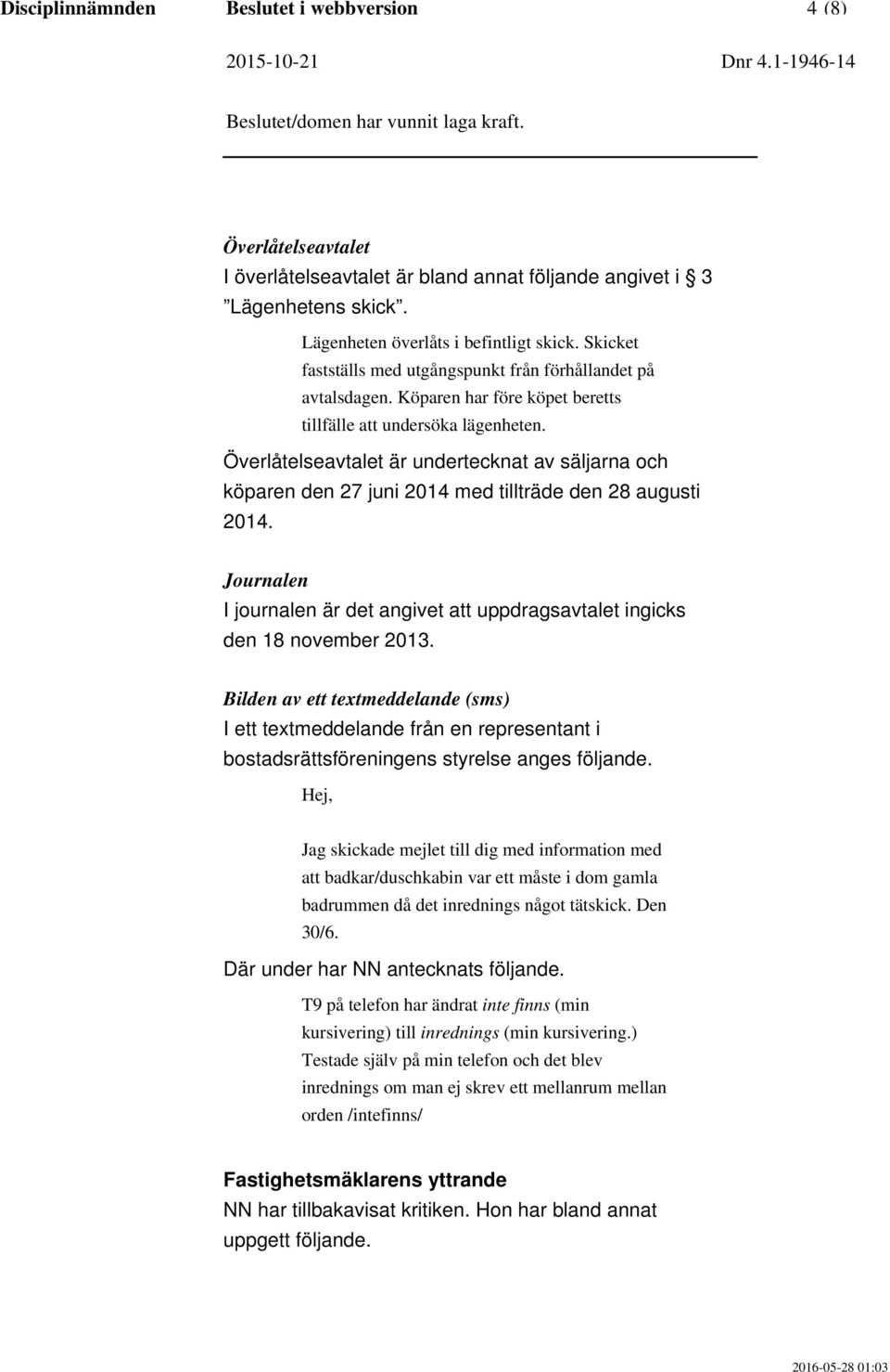 Överlåtelseavtalet är undertecknat av säljarna och köparen den 27 juni 2014 med tillträde den 28 augusti 2014. Journalen I journalen är det angivet att uppdragsavtalet ingicks den 18 november 2013.