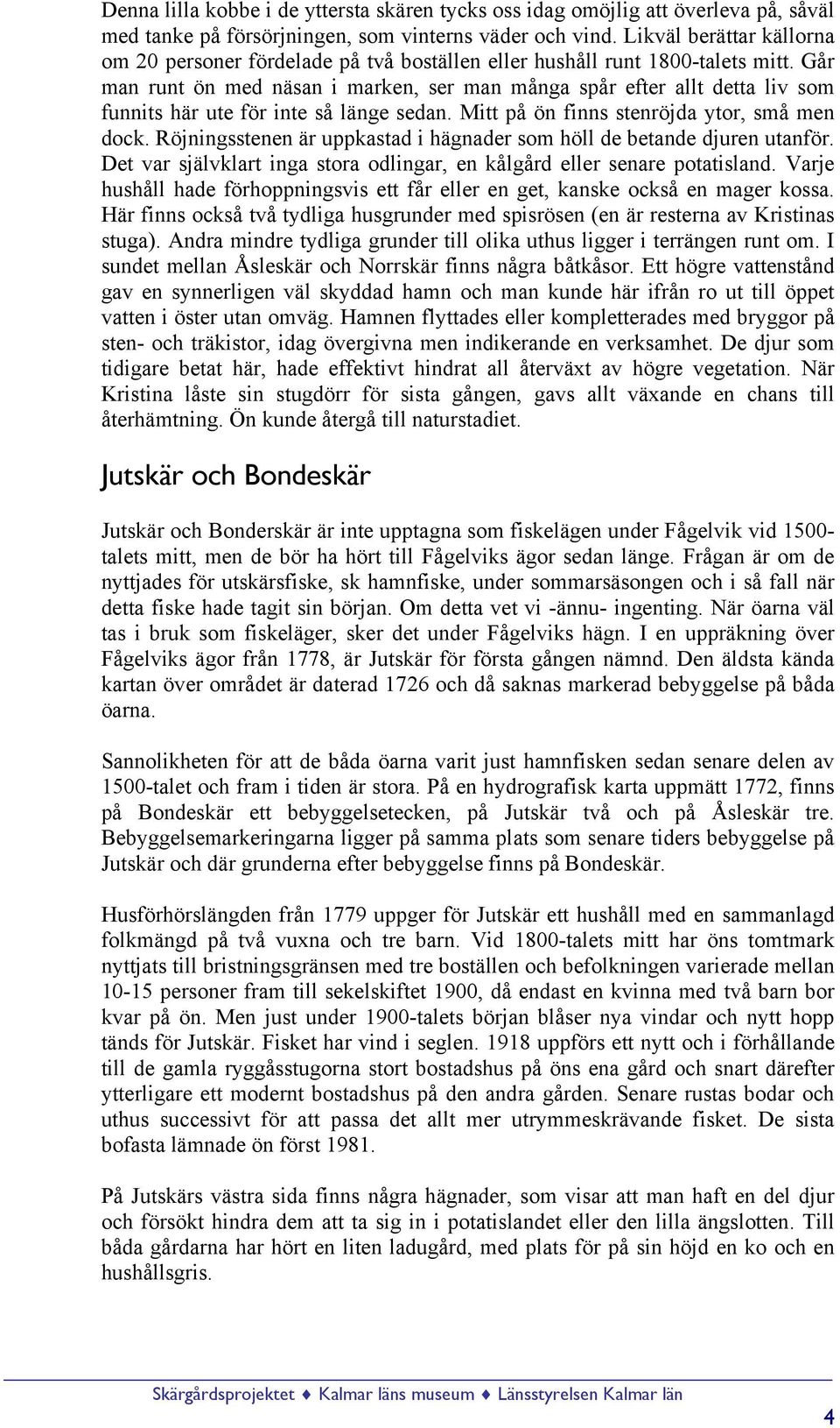 Går man runt ön med näsan i marken, ser man många spår efter allt detta liv som funnits här ute för inte så länge sedan. Mitt på ön finns stenröjda ytor, små men dock.