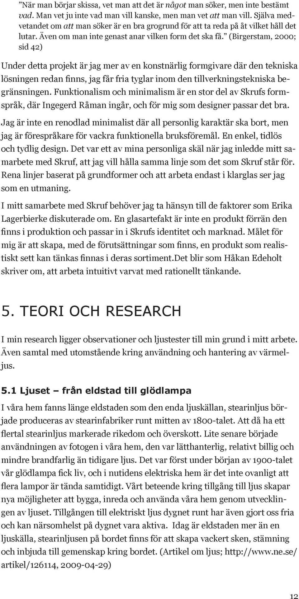 (Birgerstam, 2000; sid 42) Under detta projekt är jag mer av en konstnärlig formgivare där den tekniska lösningen redan finns, jag får fria tyglar inom den tillverkningstekniska begränsningen.