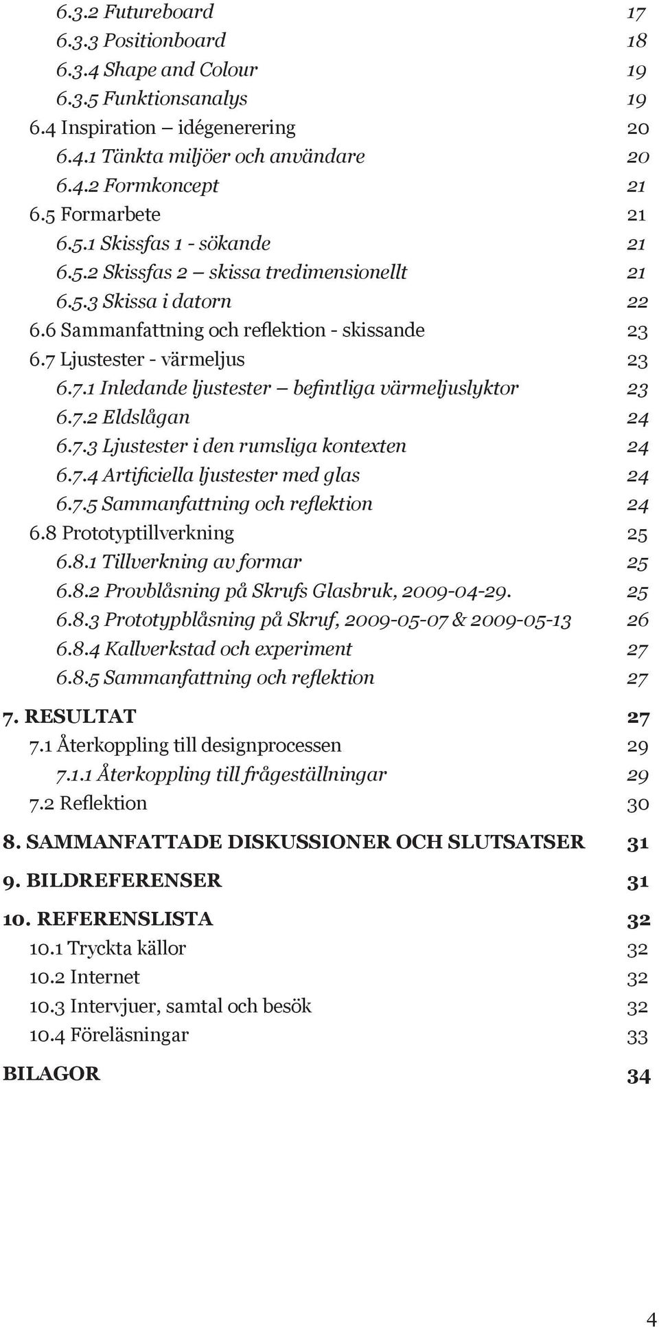 Ljustester - värmeljus 23 6.7.1 Inledande ljustester befintliga värmeljuslyktor 23 6.7.2 Eldslågan 24 6.7.3 Ljustester i den rumsliga kontexten 24 6.7.4 Artificiella ljustester med glas 24 6.7.5 Sammanfattning och reflektion 24 6.